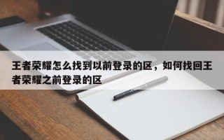 王者荣耀怎么找到以前登录的区，如何找回王者荣耀之前登录的区