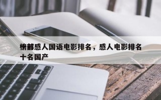 十部感人国语电影排名，感人电影排名
榜前十名国产