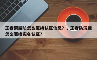 王者荣耀防怎么更换认证信息？，王者防沉迷怎么更换实名认证？