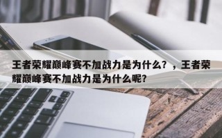 王者荣耀巅峰赛不加战力是为什么？，王者荣耀巅峰赛不加战力是为什么呢？