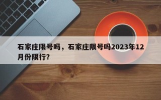 石家庄限号吗，石家庄限号吗2023年12月份限行？