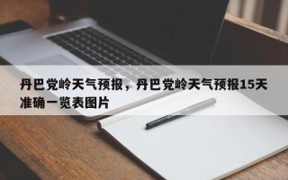 丹巴党岭天气预报，丹巴党岭天气预报15天准确一览表图片