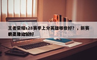 王者荣耀s28赛季上分英雄哪些好？，新赛季上分比较好
的英雄s22？
