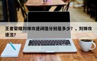 王者荣耀刘禅攻速阈值分别是多少？，刘禅攻速流？