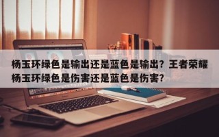 杨玉环绿色是输出还是蓝色是输出？王者荣耀杨玉环绿色是伤害还是蓝色是伤害？