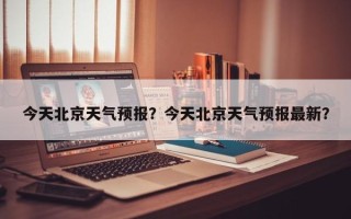 今天北京天气预报？今天北京天气预报最新？