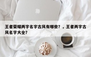 王者荣耀两字名字古风有哪些？，王者两字古风名字大全？