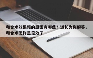 和合术效果慢的原因有哪些？道长为你解答，和合术怎样是见效了