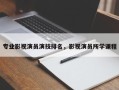 专业影视演员演技排名，影视演员所学课程