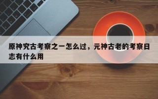 原神究古考察之一怎么过，元神古老的考察日志有什么用