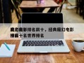 史上前十
魔幻电影排名前十，经典魔幻电影排名
榜前十名世界排名