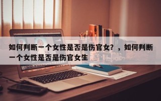 如何判断一个女性是否是伤官女？，如何判断一个女性是否是伤官女生
