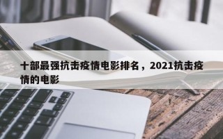 十部最强抗击疫情电影排名，2021抗击疫情的电影