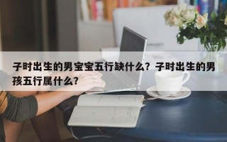 子时出生的男宝宝五行缺什么？子时出生的男孩五行属什么？