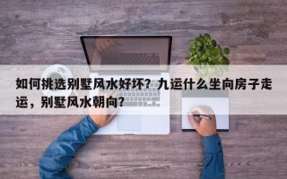 如何挑选别墅风水好坏？九运什么坐向房子走运，别墅风水朝向？