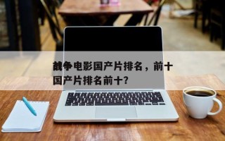 前十
战争电影国产片排名，前十
战争电影国产片排名前十？
