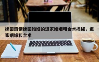 挽回感情挽回婚姻的道家婚姻和合术揭秘，道家姻缘和合术