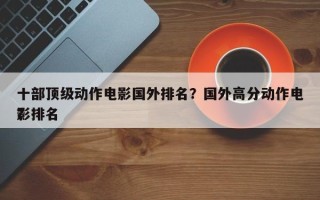 十部顶级动作电影国外排名？国外高分动作电影排名
？