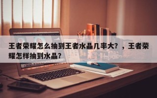 王者荣耀怎么抽到王者水晶几率大？，王者荣耀怎样抽到水晶？