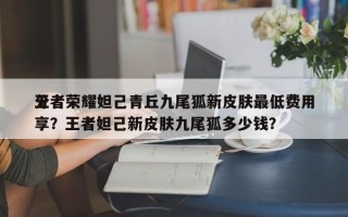 王者荣耀妲己青丘九尾狐新皮肤最低费用
分享？王者妲己新皮肤九尾狐多少钱？
