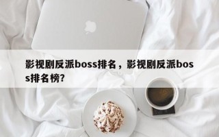 影视剧反派boss排名，影视剧反派boss排名榜？