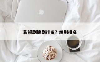 影视剧编剧排名？编剧排名
？