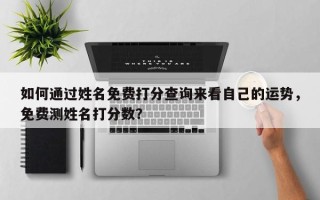 如何通过姓名免费打分查询来看自己的运势，免费测姓名打分数？