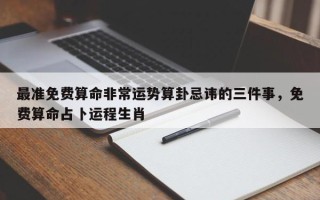 最准免费算命非常运势算卦忌讳的三件事，免费算命占卜运程生肖