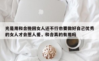光是用和合挽回女人还不行也要做好自己优秀的女人才会惹人爱，和合真的有用吗