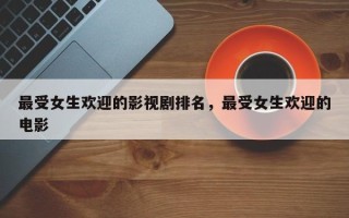 最受女生欢迎的影视剧排名，最受女生欢迎的电影