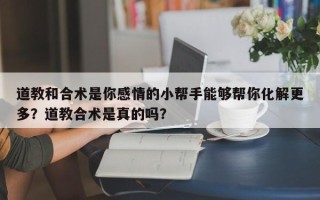 道教和合术是你感情的小帮手能够帮你化解更多？道教合术是真的吗？