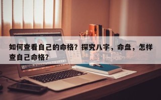 如何查看自己的命格？探究八字，命盘，怎样查自己命格？