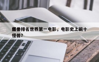前十
怪兽排名世界第一电影，电影史上前十
怪兽？