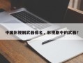 中国影视剧武器排名，影视剧中的武器？