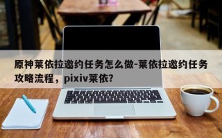 原神莱依拉邀约任务怎么做-莱依拉邀约任务攻略流程，pixiv莱依？