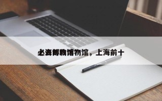 上海邮政博物馆，上海前十
必去博物馆？