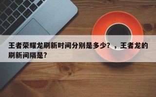 王者荣耀龙刷新时间分别是多少？，王者龙的刷新间隔是?