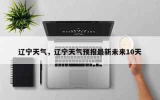 辽宁天气，辽宁天气预报最新未来10天