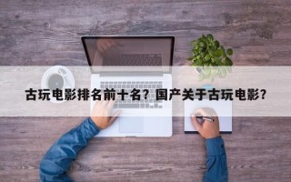 古玩电影排名前十名？国产关于古玩电影？