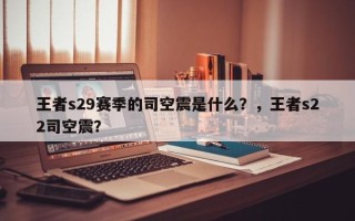 王者s29赛季的司空震是什么？，王者s22司空震？