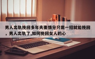 男人出轨挽回多年夫妻情分只需一招就能挽回，男人出轨了,如何挽回女人的心