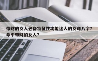 带财的女人必备特征性功能迷人的女命八字？命中带财的女人？