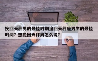 挽回天秤男的最佳时期追回天秤座男生的最佳时间？想挽回天秤男怎么说？