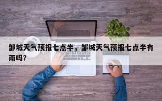 邹城天气预报七点半，邹城天气预报七点半有雨吗？