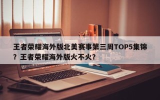王者荣耀海外版北美赛事第三周TOP5集锦？王者荣耀海外版火不火？