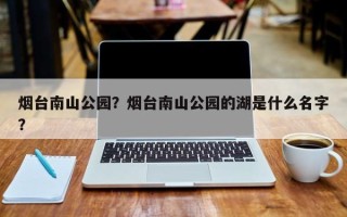 烟台南山公园？烟台南山公园的湖是什么名字？