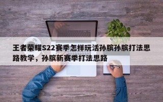王者荣耀S22赛季怎样玩活孙膑孙膑打法思路教学，孙膑新赛季打法思路