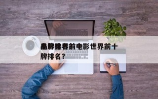 电影世界前十
品牌排名？电影世界前十
品牌排名？