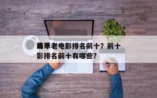 前十
毒草老电影排名前十？前十
毒草老电影排名前十有哪些？