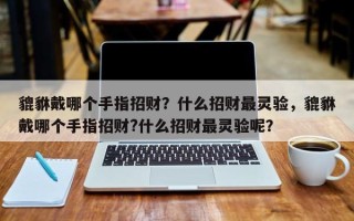 貔貅戴哪个手指招财？什么招财最灵验，貔貅戴哪个手指招财?什么招财最灵验呢？